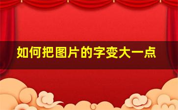 如何把图片的字变大一点