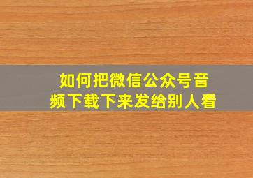 如何把微信公众号音频下载下来发给别人看