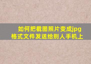 如何把截图照片变成jpg格式文件发送给别人手机上