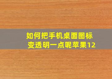 如何把手机桌面图标变透明一点呢苹果12