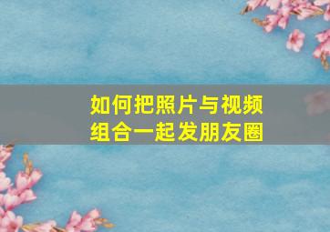 如何把照片与视频组合一起发朋友圈