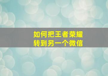 如何把王者荣耀转到另一个微信