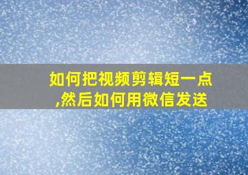 如何把视频剪辑短一点,然后如何用微信发送