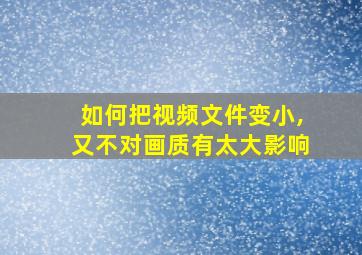 如何把视频文件变小,又不对画质有太大影响