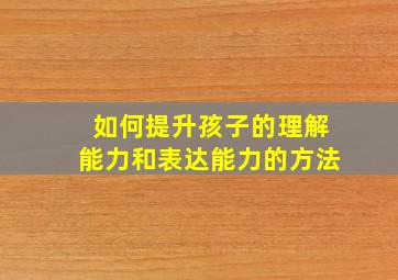 如何提升孩子的理解能力和表达能力的方法