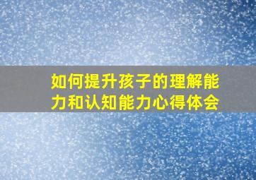 如何提升孩子的理解能力和认知能力心得体会