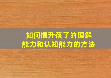 如何提升孩子的理解能力和认知能力的方法