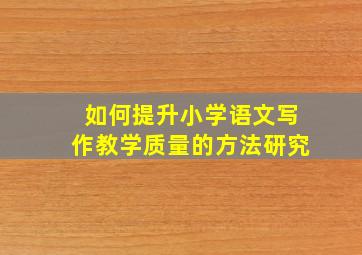 如何提升小学语文写作教学质量的方法研究