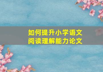 如何提升小学语文阅读理解能力论文