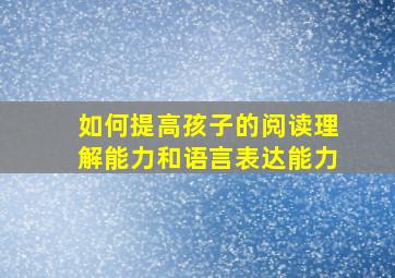 如何提高孩子的阅读理解能力和语言表达能力