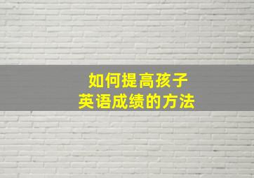 如何提高孩子英语成绩的方法