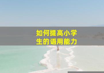 如何提高小学生的语用能力