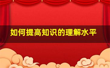 如何提高知识的理解水平