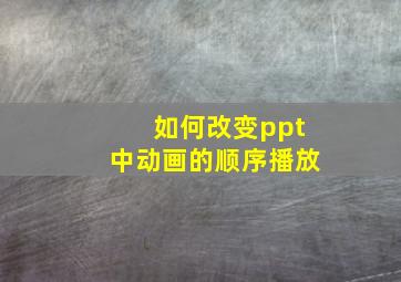 如何改变ppt中动画的顺序播放