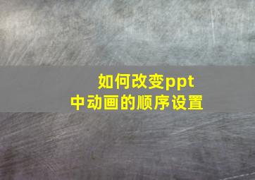 如何改变ppt中动画的顺序设置