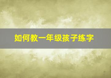 如何教一年级孩子练字