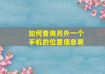 如何查询另外一个手机的位置信息呢