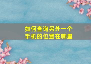 如何查询另外一个手机的位置在哪里