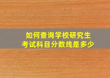 如何查询学校研究生考试科目分数线是多少