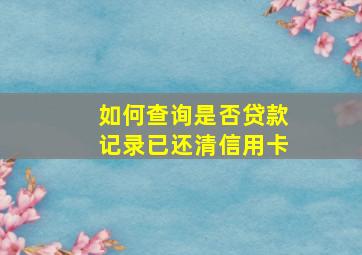 如何查询是否贷款记录已还清信用卡