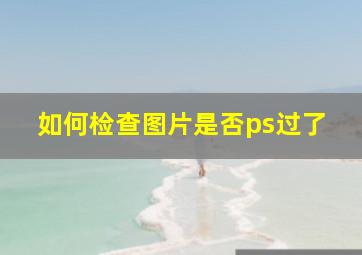 如何检查图片是否ps过了