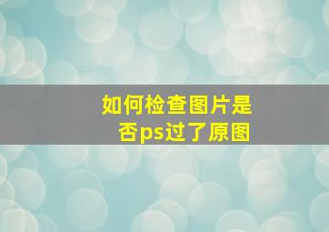 如何检查图片是否ps过了原图