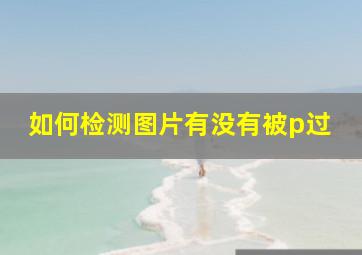 如何检测图片有没有被p过