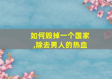 如何毁掉一个国家,除去男人的热血