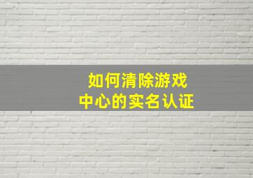 如何清除游戏中心的实名认证