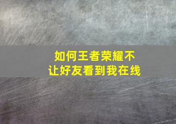 如何王者荣耀不让好友看到我在线