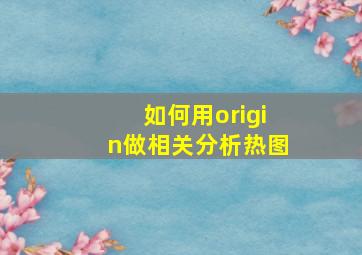 如何用origin做相关分析热图