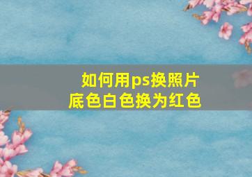 如何用ps换照片底色白色换为红色