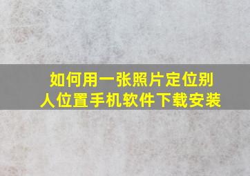 如何用一张照片定位别人位置手机软件下载安装