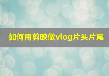 如何用剪映做vlog片头片尾