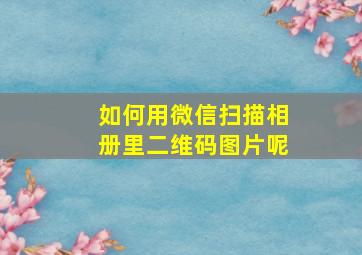 如何用微信扫描相册里二维码图片呢