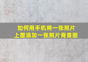 如何用手机将一张照片上面添加一张照片背景图