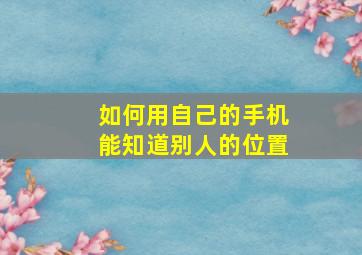 如何用自己的手机能知道别人的位置