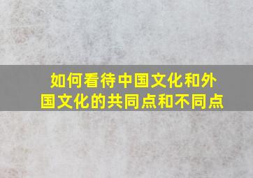 如何看待中国文化和外国文化的共同点和不同点