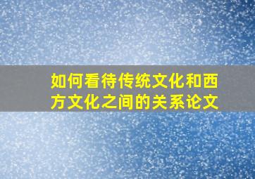 如何看待传统文化和西方文化之间的关系论文