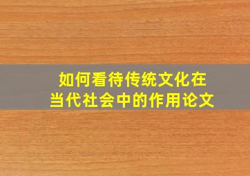 如何看待传统文化在当代社会中的作用论文