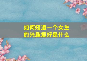 如何知道一个女生的兴趣爱好是什么