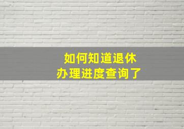 如何知道退休办理进度查询了