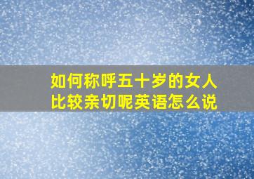 如何称呼五十岁的女人比较亲切呢英语怎么说