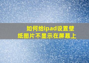 如何给ipad设置壁纸图片不显示在屏幕上