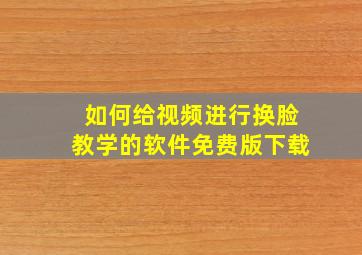 如何给视频进行换脸教学的软件免费版下载