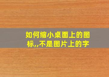 如何缩小桌面上的图标,,不是图片上的字