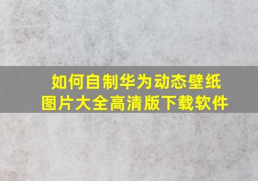 如何自制华为动态壁纸图片大全高清版下载软件