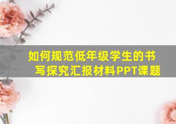 如何规范低年级学生的书写探究汇报材料PPT课题