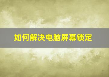 如何解决电脑屏幕锁定