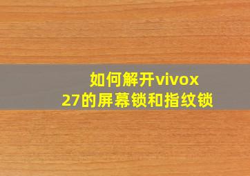 如何解开vivox27的屏幕锁和指纹锁